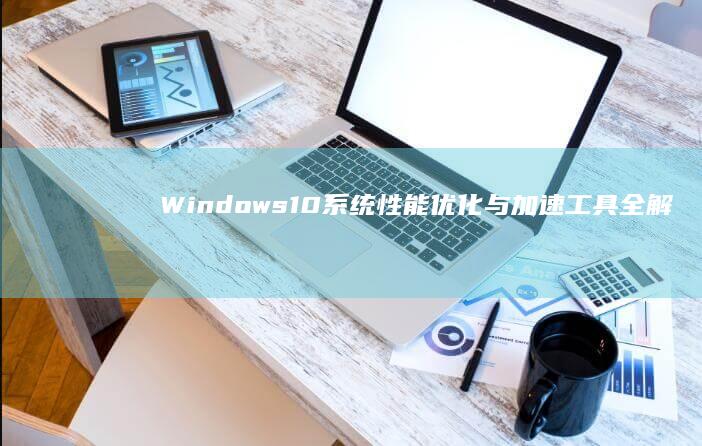 Windows10系统性能优化与加速工具全解析