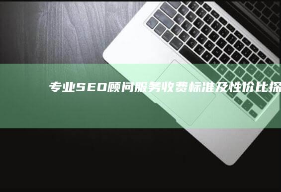 专业SEO顾问服务收费标准及性价比探讨